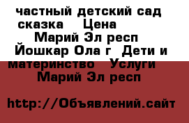 частный детский сад “сказка“ › Цена ­ 7 500 - Марий Эл респ., Йошкар-Ола г. Дети и материнство » Услуги   . Марий Эл респ.